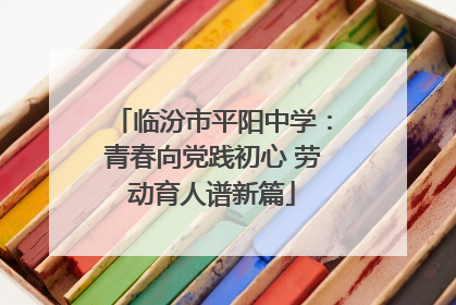 临汾市平阳中学：青春向党践初心 劳动育人谱新篇